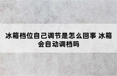 冰箱档位自己调节是怎么回事 冰箱会自动调档吗